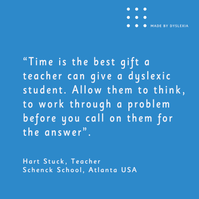 A graphic with this quote from Hart Stuck, teacher, Schenck School, Atlanta USA: “Time is the best gift a teacher can give a dyslexic student. Allow them to think, to work through a problem before you call on them for the answer&quot;.