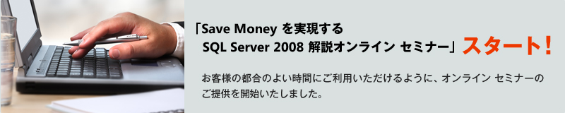 「Save Money を実現する SQL Server 2008 解説オンライン セミナー」スタート! お客様の都合のよい時間にご利用いただけるように、オンライン セミナーのご提供を開始いたしました